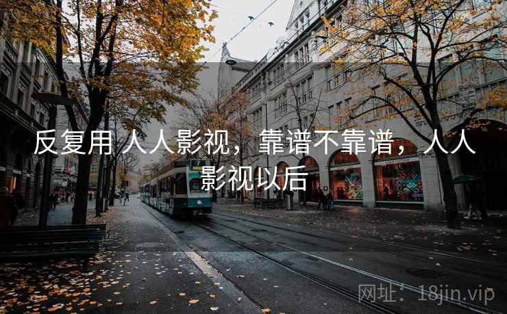 反复用 人人影视,靠谱不靠谱,人人影视以后 反复用 人人影视,靠谱不靠谱,人人影视以后