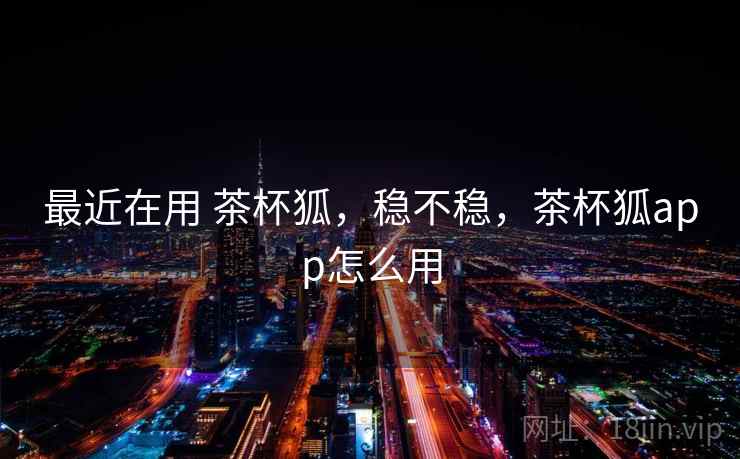 最近在用 茶杯狐,稳不稳,茶杯狐app怎么用 最近在用 茶杯狐,稳不稳,茶杯狐app怎么用