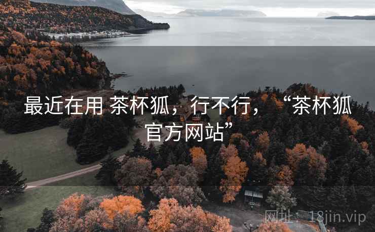 最近在用 茶杯狐，行不行，“茶杯狐官方网站”