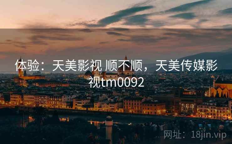 体验：天美影视 顺不顺，天美传媒影视tm0092