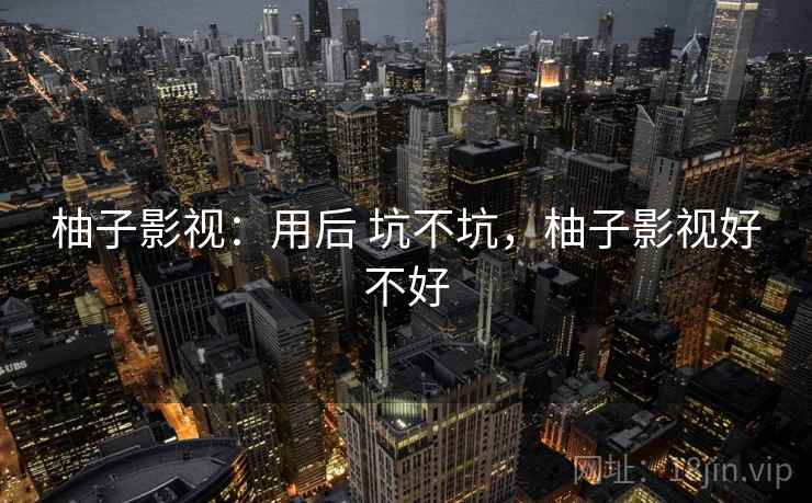 柚子影视:用后 坑不坑,柚子影视好不好 柚子影视:用后 坑不坑,柚子影视好不好