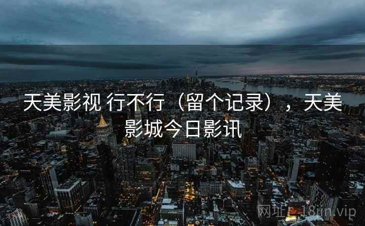天美影视 行不行(留个记录),天美影城今日影讯 天美影视 行不行(留个记录),天美影城今日影讯