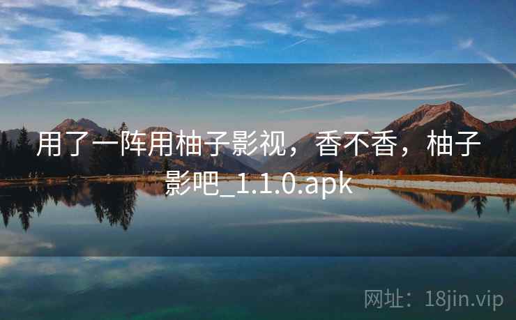 用了一阵用柚子影视,香不香,柚子影吧_1.1.0.apk 用了一阵用柚子影视,香不香,柚子影吧_1.1.0.apk